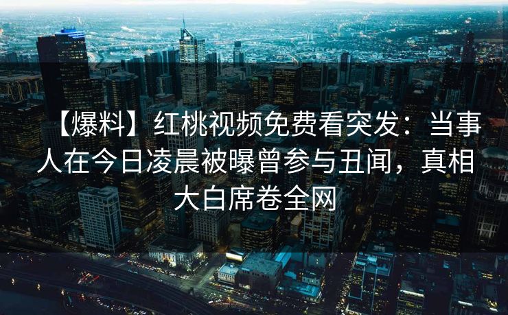 【爆料】红桃视频免费看突发：当事人在今日凌晨被曝曾参与丑闻，真相大白席卷全网