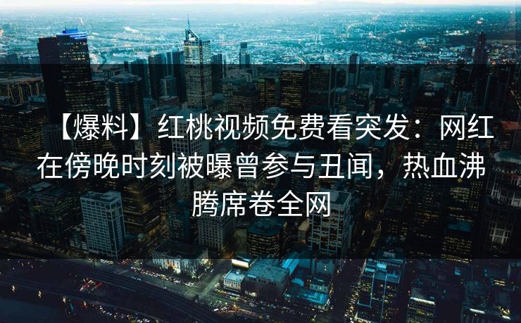 【爆料】红桃视频免费看突发:网红在傍晚时刻被曝曾参与丑闻,热血沸腾席卷全网 【爆料】红桃视频免费看突发:网红在傍晚时刻被曝曾参与丑闻,热血沸腾席卷全网