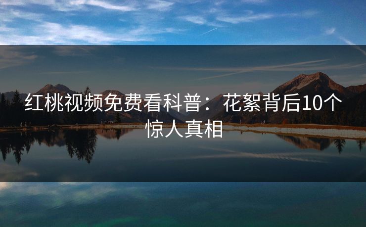 红桃视频免费看科普：花絮背后10个惊人真相
