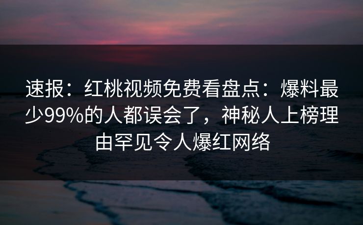 速报：红桃视频免费看盘点：爆料最少99%的人都误会了，神秘人上榜理由罕见令人爆红网络