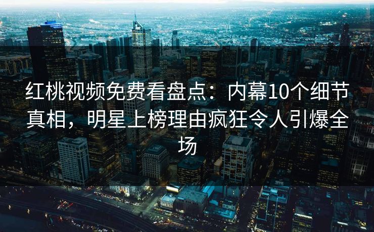 红桃视频免费看盘点：内幕10个细节真相，明星上榜理由疯狂令人引爆全场