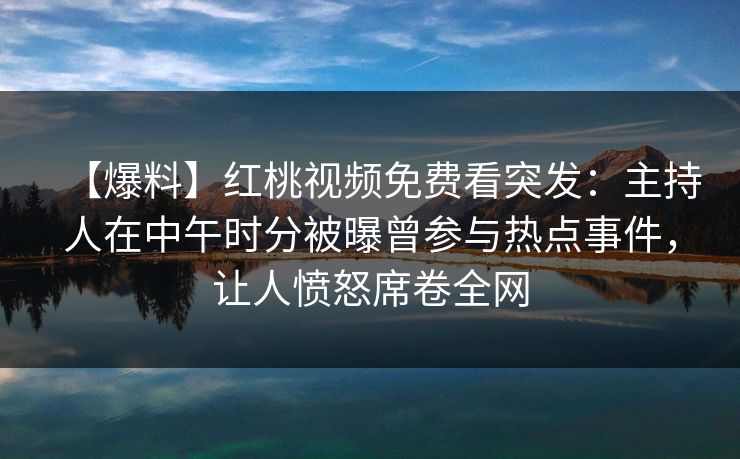 【爆料】红桃视频免费看突发：主持人在中午时分被曝曾参与热点事件，让人愤怒席卷全网