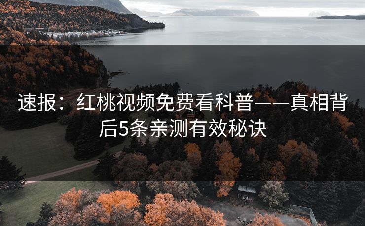 速报:红桃视频免费看科普——真相背后5条亲测有效秘诀 速报:红桃视频免费看科普——真相背后5条亲测有效秘诀