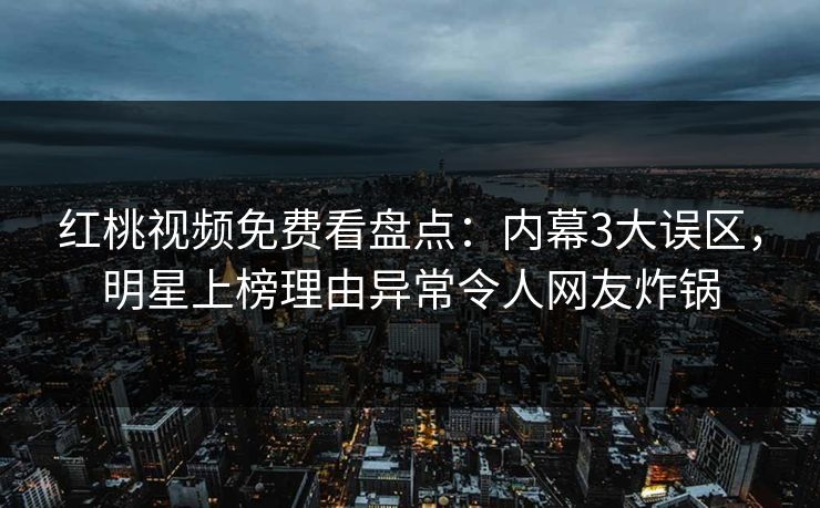 红桃视频免费看盘点：内幕3大误区，明星上榜理由异常令人网友炸锅