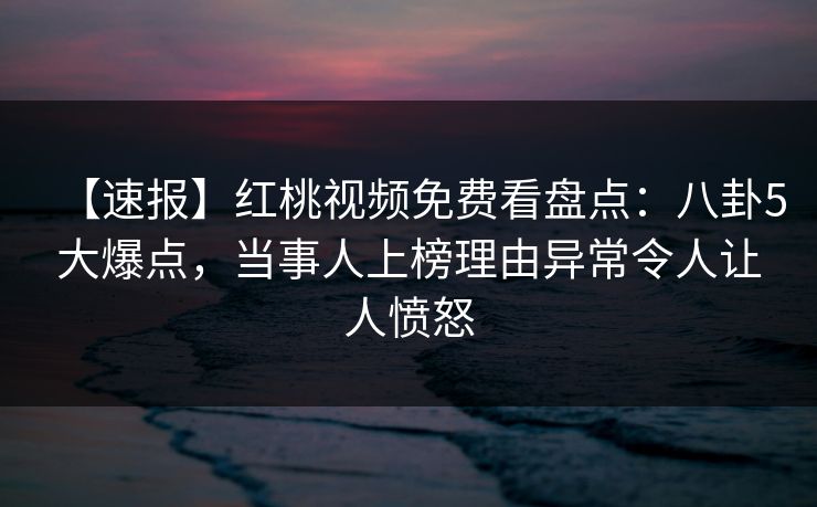 【速报】红桃视频免费看盘点：八卦5大爆点，当事人上榜理由异常令人让人愤怒