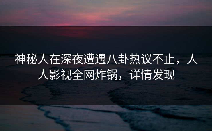神秘人在深夜遭遇八卦热议不止,人人影视全网炸锅,详情发现 神秘人在深夜遭遇八卦热议不止,人人影视全网炸锅,详情发现
