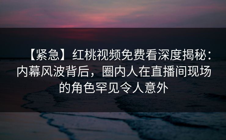 【紧急】红桃视频免费看深度揭秘：内幕风波背后，圈内人在直播间现场的角色罕见令人意外