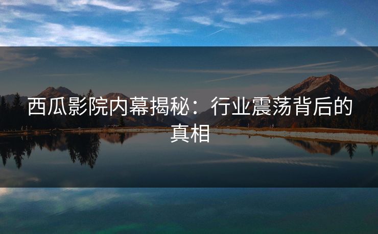 西瓜影院内幕揭秘：行业震荡背后的真相