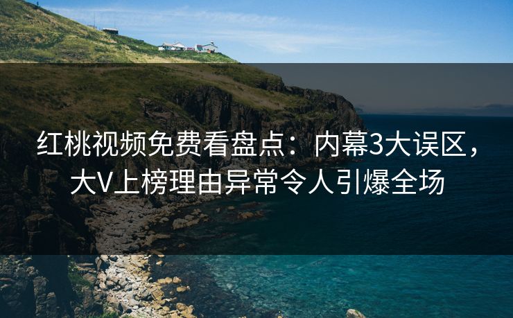 红桃视频免费看盘点:内幕3大误区,大V上榜理由异常令人引爆全场 红桃视频免费看盘点:内幕3大误区,大V上榜理由异常令人引爆全场