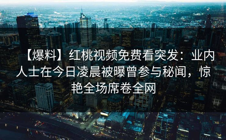 【爆料】红桃视频免费看突发：业内人士在今日凌晨被曝曾参与秘闻，惊艳全场席卷全网