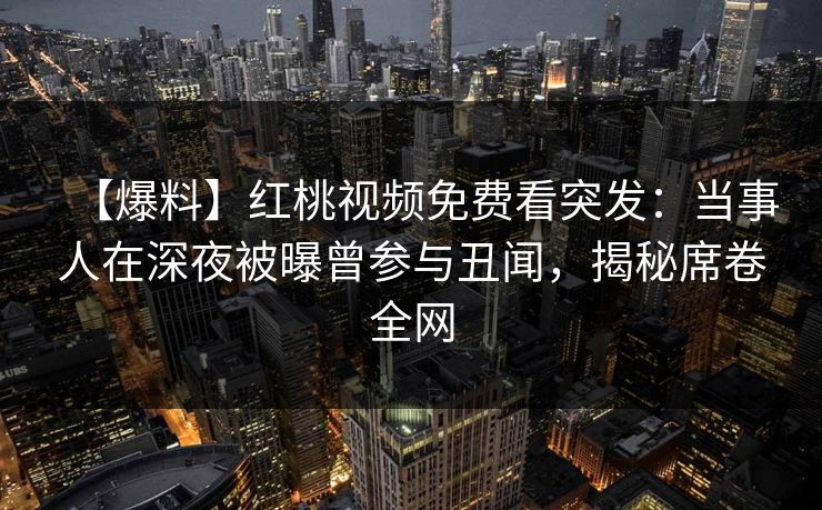【爆料】红桃视频免费看突发：当事人在深夜被曝曾参与丑闻，揭秘席卷全网
