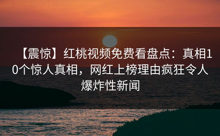 【震惊】红桃视频免费看盘点：真相10个惊人真相，网红上榜理由疯狂令人爆炸性新闻