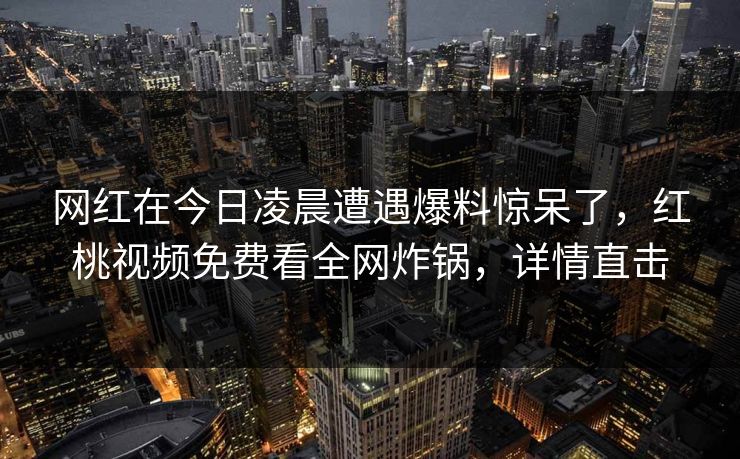 网红在今日凌晨遭遇爆料惊呆了，红桃视频免费看全网炸锅，详情直击