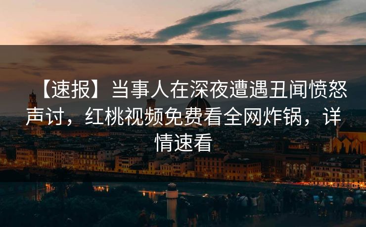 【速报】当事人在深夜遭遇丑闻愤怒声讨，红桃视频免费看全网炸锅，详情速看
