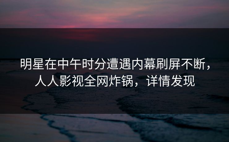明星在中午时分遭遇内幕刷屏不断,人人影视全网炸锅,详情发现 明星在中午时分遭遇内幕刷屏不断,人人影视全网炸锅,详情发现
