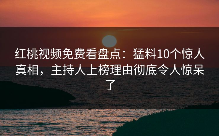 红桃视频免费看盘点：猛料10个惊人真相，主持人上榜理由彻底令人惊呆了
