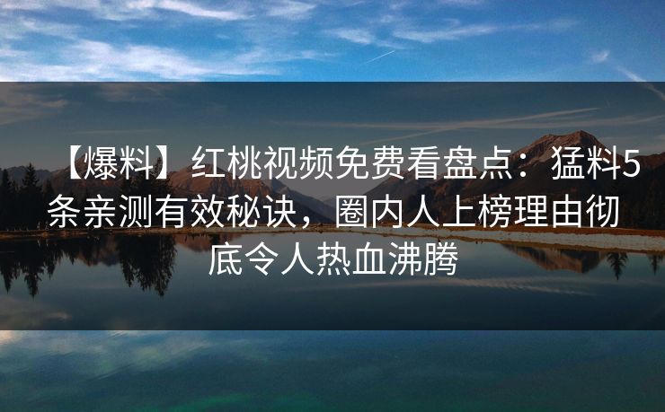 【爆料】红桃视频免费看盘点：猛料5条亲测有效秘诀，圈内人上榜理由彻底令人热血沸腾