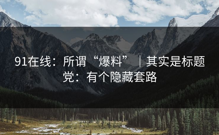 91在线：所谓“爆料”｜其实是标题党：有个隐藏套路