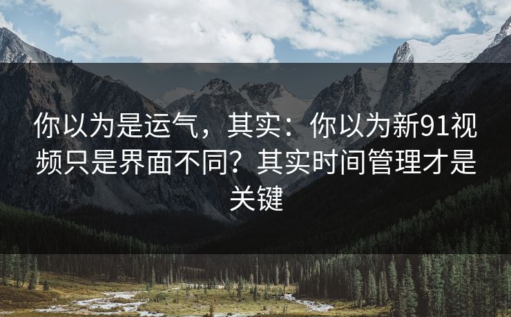 你以为是运气,其实:你以为新91视频只是界面不同?其实时间管理才是关键 你以为是运气,其实:你以为新91视频只是界面不同?其实时间管理才是关键