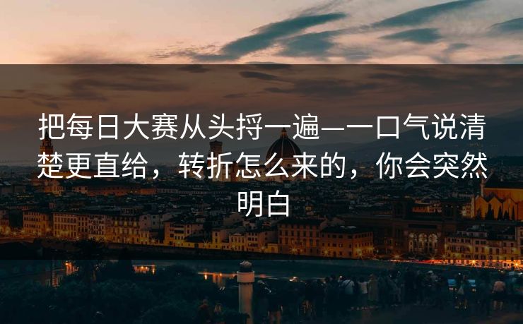 把每日大赛从头捋一遍—一口气说清楚更直给，转折怎么来的，你会突然明白
