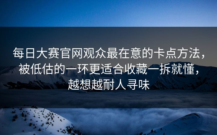 每日大赛官网观众最在意的卡点方法,被低估的一环更适合收藏一拆就懂,越想越耐人寻味 每日大赛官网观众最在意的卡点方法,被低估的一环更适合收藏一拆就懂,越想越耐人寻味