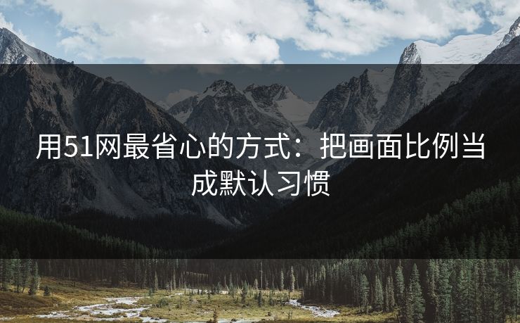 用51网最省心的方式：把画面比例当成默认习惯
