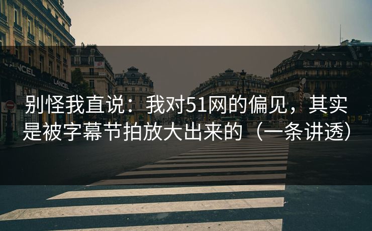 别怪我直说：我对51网的偏见，其实是被字幕节拍放大出来的（一条讲透）