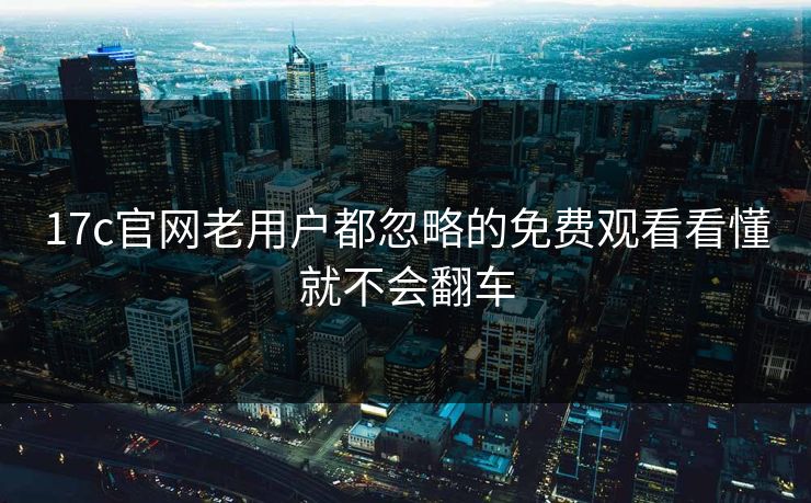 17c官网老用户都忽略的免费观看看懂就不会翻车