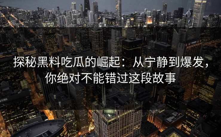 探秘黑料吃瓜的崛起：从宁静到爆发，你绝对不能错过这段故事